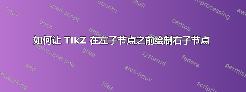 如何让 TikZ 在左子节点之前绘制右子节点