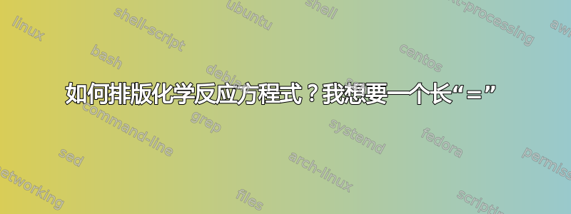 如何排版化学反应方程式？我想要一个长“=”