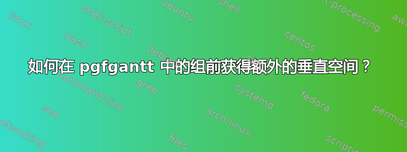 如何在 pgfgantt 中的组前获得额外的垂直空间？