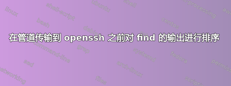 在管道传输到 openssh 之前对 find 的输出进行排序