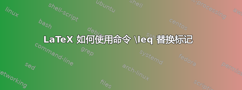 LaTeX 如何使用命令 \leq 替换标记 