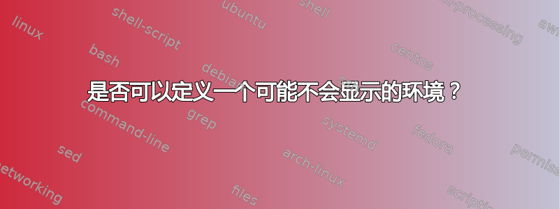 是否可以定义一个可能不会显示的环境？