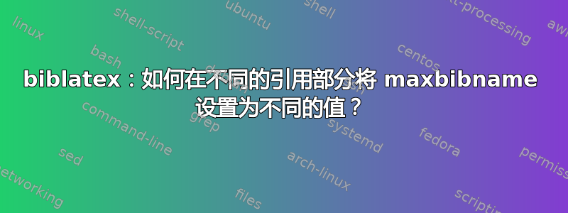 biblatex：如何在不同的引用部分将 maxbibname 设置为不同的值？