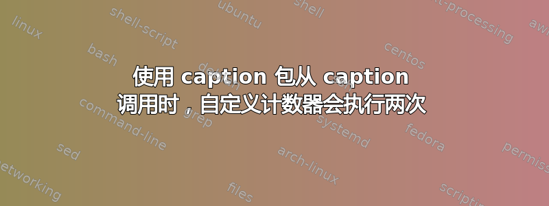 使用 caption 包从 caption 调用时，自定义计数器会执行两次