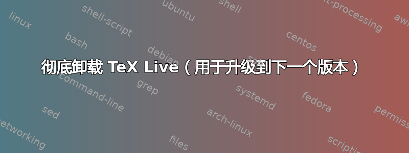 彻底卸载 TeX Live（用于升级到下一个版本）