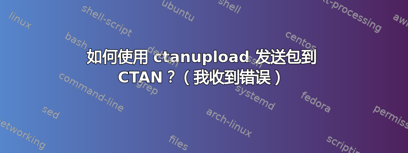 如何使用 ctanupload 发送包到 CTAN？（我收到错误）