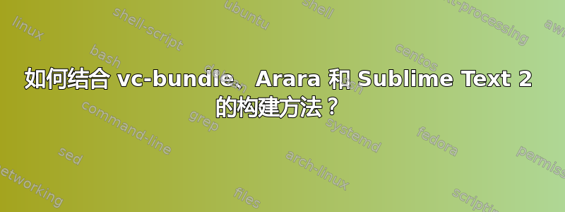 如何结合 vc-bundle、Arara 和 Sublime Text 2 的构建方法？