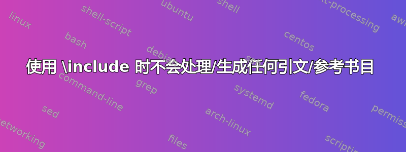 使用 \include 时不会处理/生成任何引文/参考书目