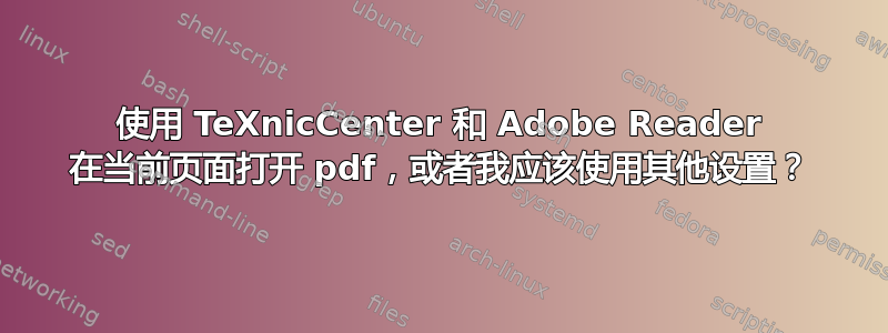 使用 TeXnicCenter 和 Adob​​e Reader 在当前页面打开 pdf，或者我应该使用其他设置？