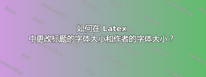 如何在 Latex 中更改标题的字体大小和作者的字体大小？