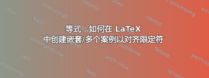 等式：如何在 LaTeX 中创建嵌套/多个案例以对齐限定符