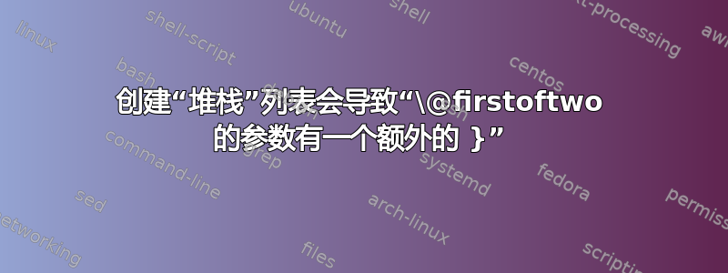 创建“堆栈”列表会导致“\@firstoftwo 的参数有一个额外的 }”