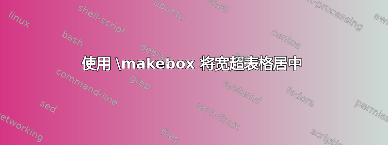 使用 \makebox 将宽超表格居中