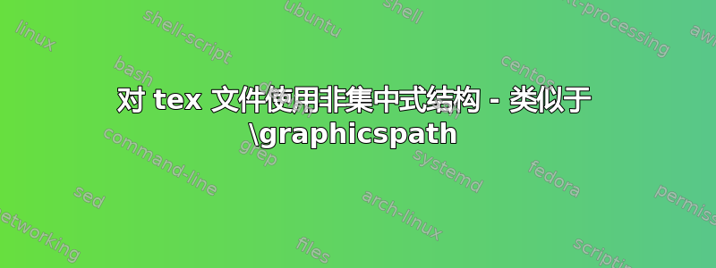 对 tex 文件使用非集中式结构 - 类似于 \graphicspath