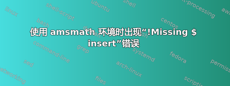 使用 amsmath 环境时出现“!Missing $ insert”错误