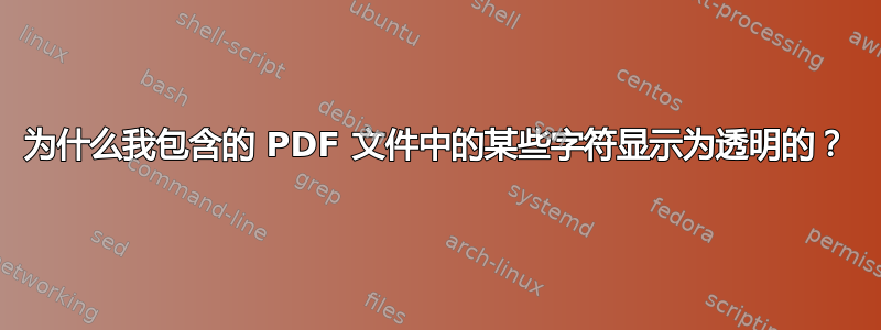 为什么我包含的 PDF 文件中的某些字符显示为透明的？