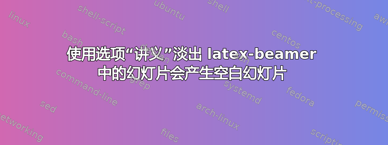 使用选项“讲义”淡出 latex-beamer 中的幻灯片会产生空白幻灯片