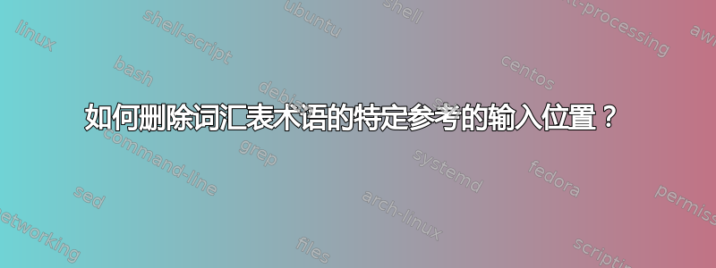 如何删除词汇表术语的特定参考的输入位置？