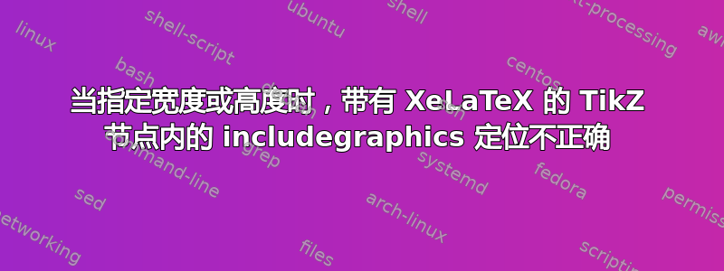 当指定宽度或高度时，带有 XeLaTeX 的 TikZ 节点内的 includegraphics 定位不正确