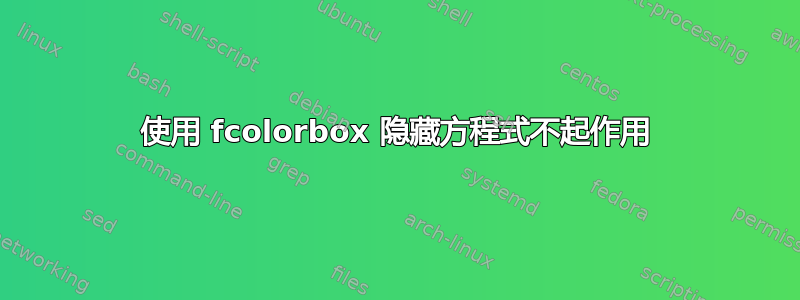 使用 fcolorbox 隐藏方程式不起作用