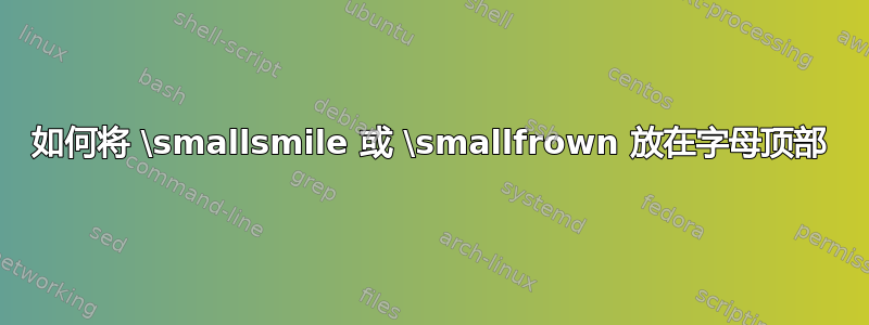 如何将 \smallsmile 或 \smallfrown 放在字母顶部