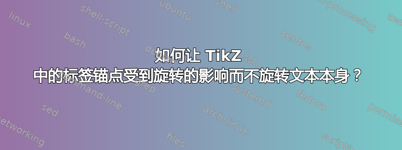 如何让 TikZ 中的标签锚点受到旋转的影响而不旋转文本本身？