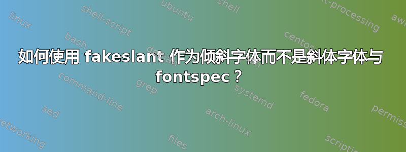 如何使用 fakeslant 作为倾斜字体而不是斜体字体与 fontspec？