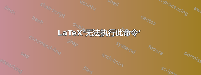 LaTeX‘无法执行此命令’