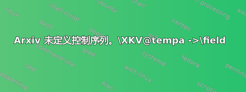 Arxiv 未定义控制序列。\XKV@tempa ->\field 