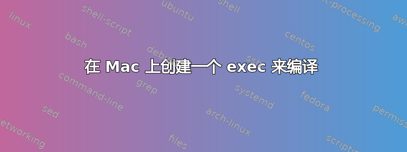 在 Mac 上创建一个 exec 来编译