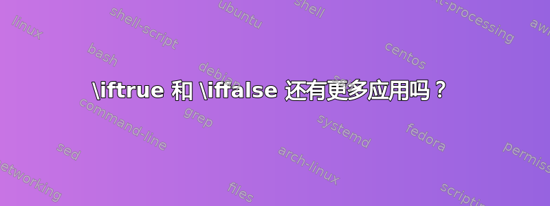 \iftrue 和 \iffalse 还有更多应用吗？