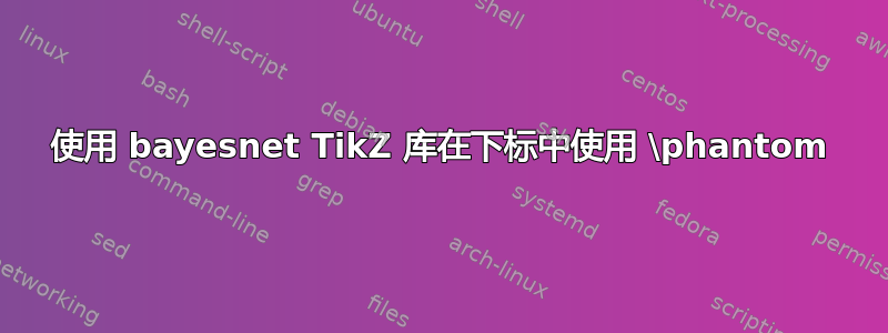 使用 bayesnet TikZ 库在下标中使用 \phantom