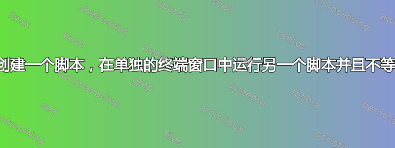 如何创建一个脚本，在单独的终端窗口中运行另一个脚本并且不等待？