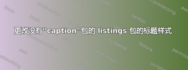 更改没有“caption”包的 listings 包的标题样式