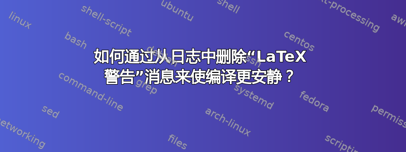 如何通过从日志中删除“LaTeX 警告”消息来使编译更安静？