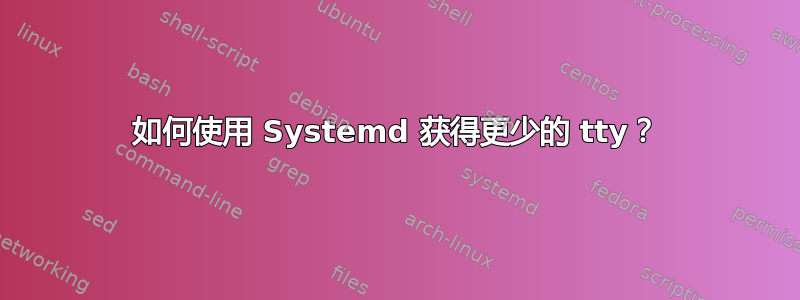 如何使用 Systemd 获得更少的 tty？