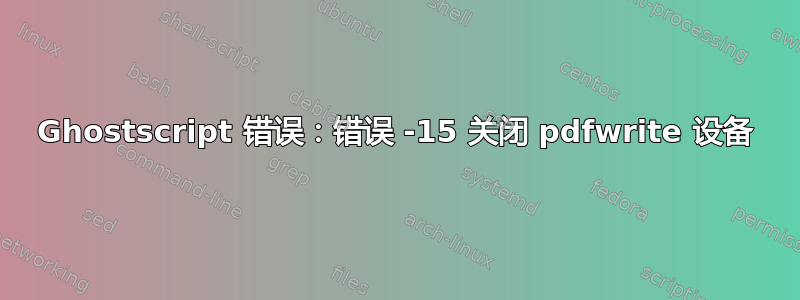 Ghostscript 错误：错误 -15 关闭 pdfwrite 设备