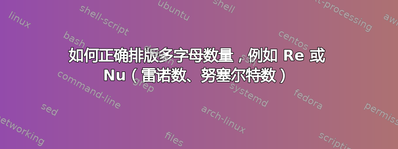 如何正确排版多字母数量，例如 Re 或 Nu（雷诺数、努塞尔特数）