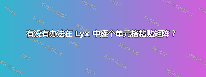 有没有办法在 Lyx 中逐个单元格粘贴矩阵？