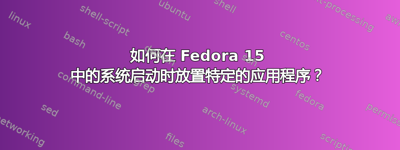 如何在 Fedora 15 中的系统启动时放置特定的应用程序？