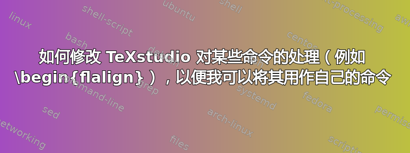 如何修改 TeXstudio 对某些命令的处理（例如 \begin{flalign}），以便我可以将其用作自己的命令