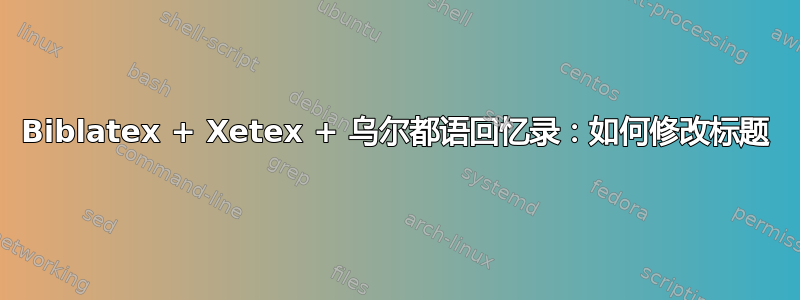 Biblatex + Xetex + 乌尔都语回忆录：如何修改标题