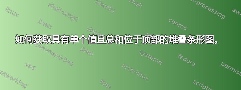 如何获取具有单个值且总和位于顶部的堆叠条形图。