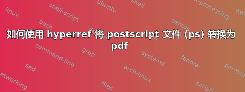 如何使用 hyperref 将 postscript 文件 (ps) 转换为 pdf 