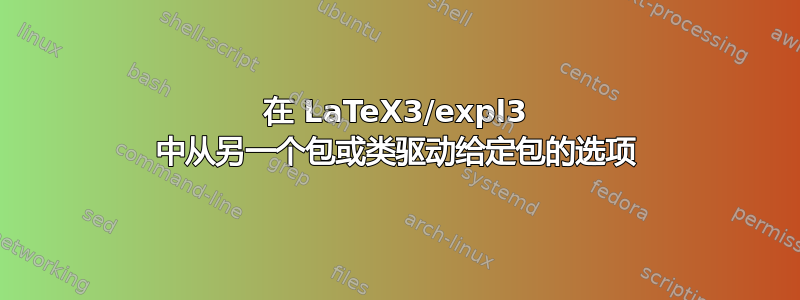 在 LaTeX3/expl3 中从另一个包或类驱动给定包的选项