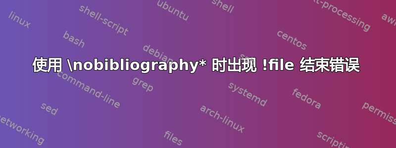 使用 \nobibliography* 时出现 !file 结束错误