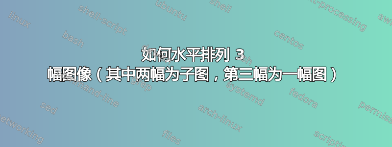 如何水平排列 3 幅图像（其中两幅为子图，第三幅为一幅图）