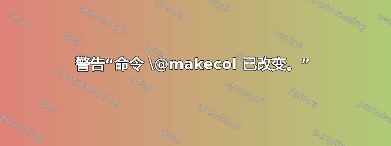 警告“命令 \@makecol 已改变。”