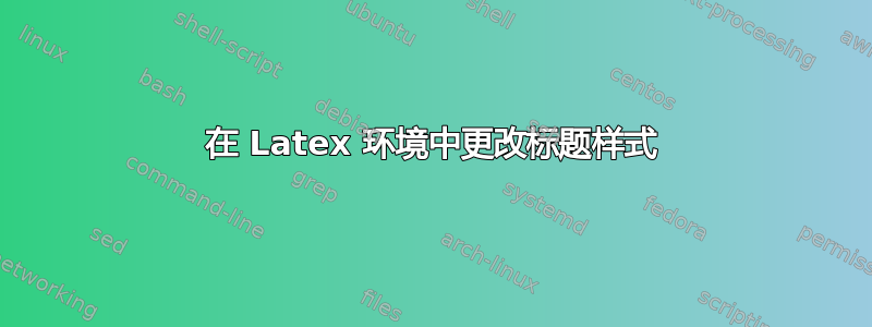 在 Latex 环境中更改标题样式