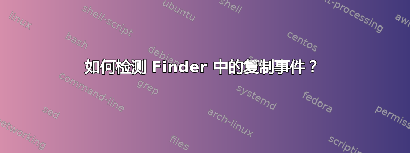 如何检测 Finder 中的复制事件？